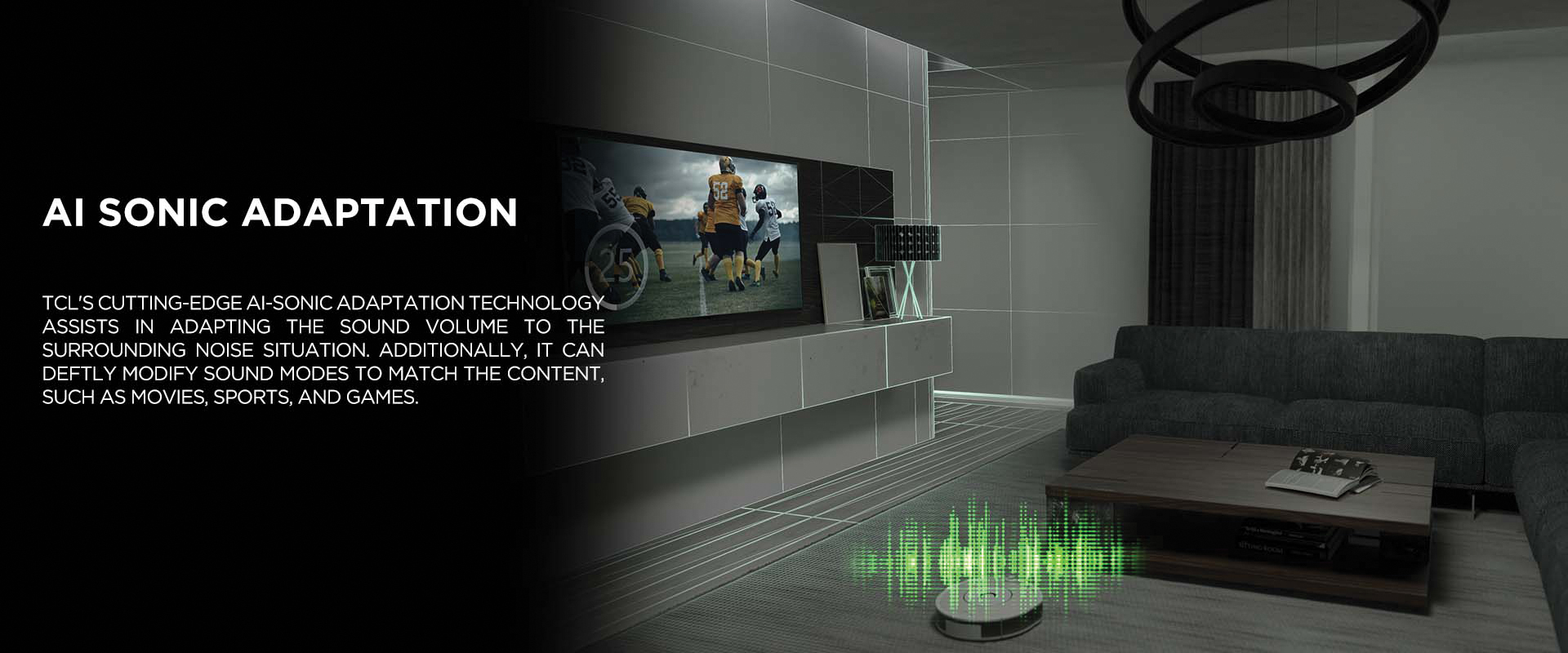AI SONIC ADAPTATION - TCL's cutting-edge Ai-Sonic Adaptation technology assists in adapting the sound volume to the surrounding noise situation. Additionally, it can deftly modify sound modes to match the content, such as movies, sports, and games.